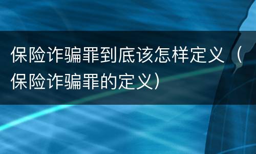 保险诈骗罪到底该怎样定义（保险诈骗罪的定义）