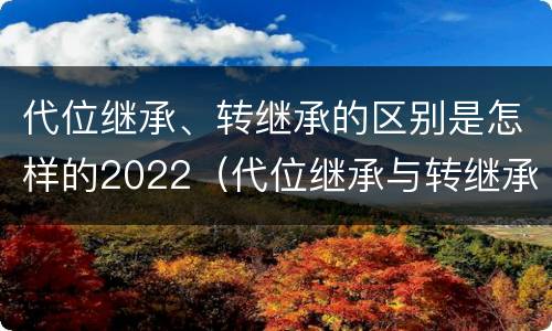 代位继承、转继承的区别是怎样的2022（代位继承与转继承的区别）