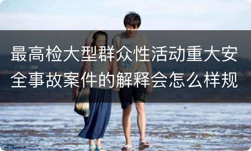 最高检大型群众性活动重大安全事故案件的解释会怎么样规定