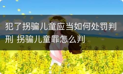 犯了拐骗儿童应当如何处罚判刑 拐骗儿童罪怎么判