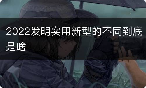 2022发明实用新型的不同到底是啥