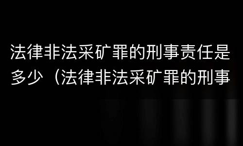 法律非法采矿罪的刑事责任是多少（法律非法采矿罪的刑事责任是多少条）