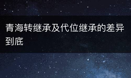 青海转继承及代位继承的差异到底