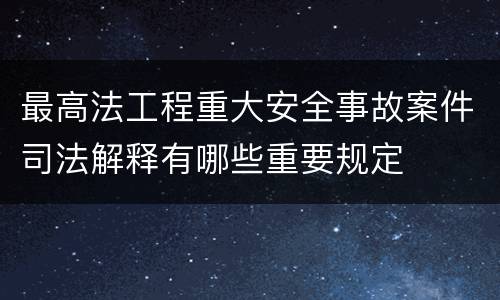 最高法工程重大安全事故案件司法解释有哪些重要规定