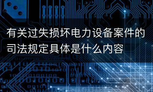 有关过失损坏电力设备案件的司法规定具体是什么内容
