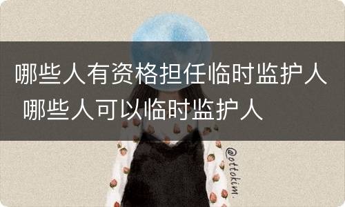 哪些人有资格担任临时监护人 哪些人可以临时监护人