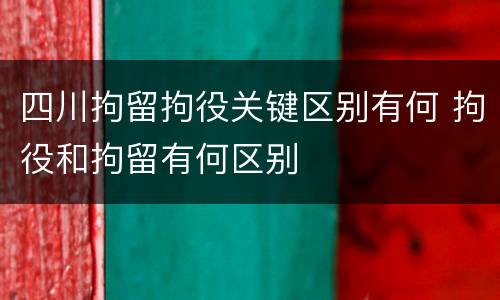 四川拘留拘役关键区别有何 拘役和拘留有何区别