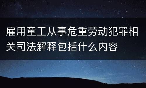 雇用童工从事危重劳动犯罪相关司法解释包括什么内容