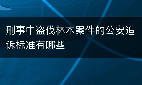 刑事中盗伐林木案件的公安追诉标准有哪些