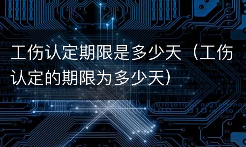 工伤认定期限是多少天（工伤认定的期限为多少天）