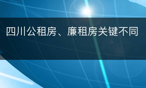 四川公租房、廉租房关键不同