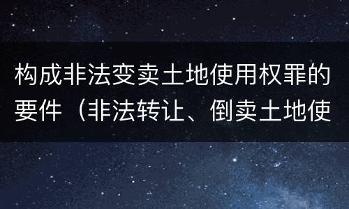 构成非法变卖土地使用权罪的要件（非法转让、倒卖土地使用权罪构成要件）