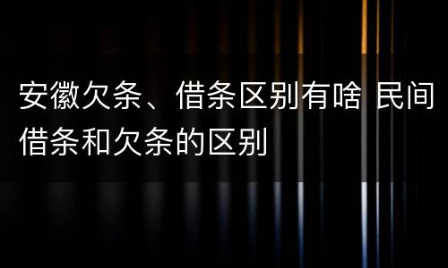 安徽欠条、借条区别有啥 民间借条和欠条的区别