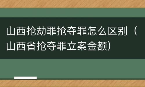 山西抢劫罪抢夺罪怎么区别（山西省抢夺罪立案金额）