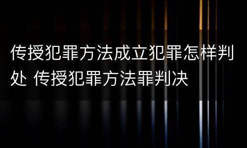传授犯罪方法成立犯罪怎样判处 传授犯罪方法罪判决
