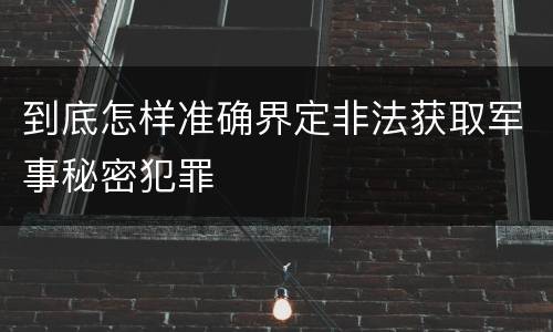 到底怎样准确界定非法获取军事秘密犯罪
