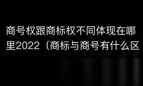 商号权跟商标权不同体现在哪里2022（商标与商号有什么区别）