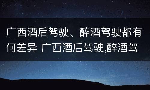 广西酒后驾驶、醉酒驾驶都有何差异 广西酒后驾驶,醉酒驾驶都有何差异处罚