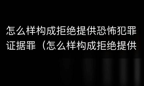 怎么样构成拒绝提供恐怖犯罪证据罪（怎么样构成拒绝提供恐怖犯罪证据罪的行为）