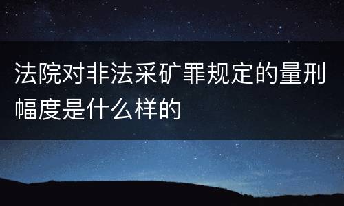 法院对非法采矿罪规定的量刑幅度是什么样的