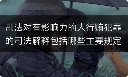 刑法对有影响力的人行贿犯罪的司法解释包括哪些主要规定