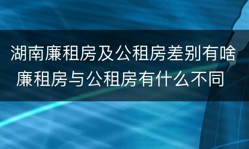 湖南廉租房及公租房差别有啥 廉租房与公租房有什么不同