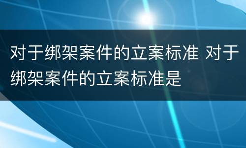 对于绑架案件的立案标准 对于绑架案件的立案标准是