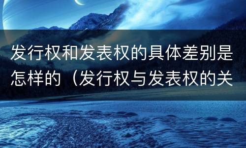 发行权和发表权的具体差别是怎样的（发行权与发表权的关系）
