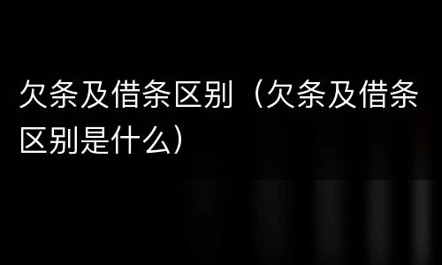 欠条及借条区别（欠条及借条区别是什么）