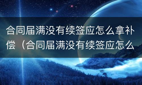 合同届满没有续签应怎么拿补偿（合同届满没有续签应怎么拿补偿）