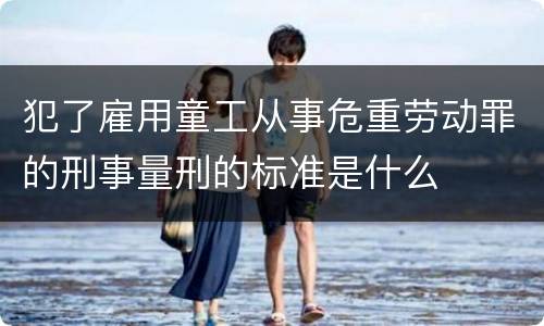 犯了雇用童工从事危重劳动罪的刑事量刑的标准是什么