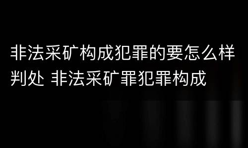 非法采矿构成犯罪的要怎么样判处 非法采矿罪犯罪构成