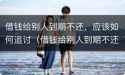 借钱给别人到期不还，应该如何追讨（借钱给别人到期不还,应该如何追讨呢）