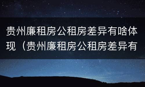 贵州廉租房公租房差异有啥体现（贵州廉租房公租房差异有啥体现呢）