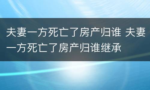 夫妻一方死亡了房产归谁 夫妻一方死亡了房产归谁继承