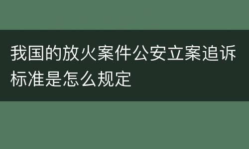 我国的放火案件公安立案追诉标准是怎么规定