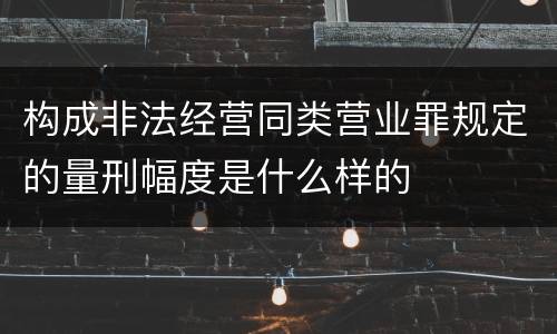 构成非法经营同类营业罪规定的量刑幅度是什么样的