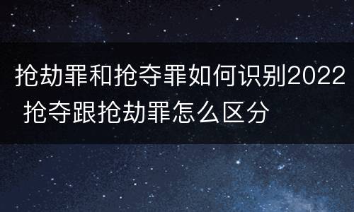 抢劫罪和抢夺罪如何识别2022 抢夺跟抢劫罪怎么区分
