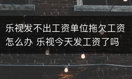 乐视发不出工资单位拖欠工资怎么办 乐视今天发工资了吗