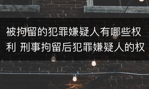 被拘留的犯罪嫌疑人有哪些权利 刑事拘留后犯罪嫌疑人的权利