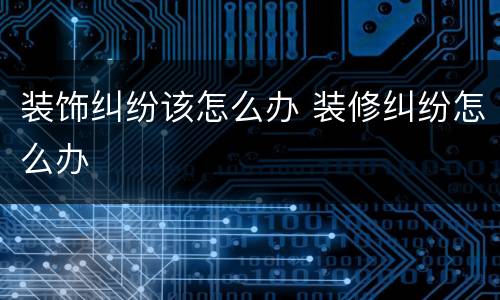 装饰纠纷该怎么办 装修纠纷怎么办