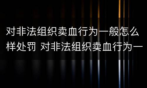 对非法组织卖血行为一般怎么样处罚 对非法组织卖血行为一般怎么样处罚呢