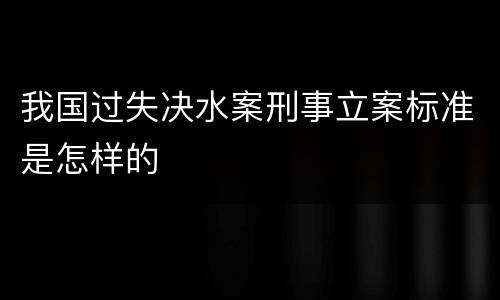 我国过失决水案刑事立案标准是怎样的