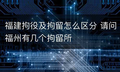 福建拘役及拘留怎么区分 请问福州有几个拘留所