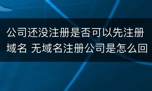 公司还没注册是否可以先注册域名 无域名注册公司是怎么回事