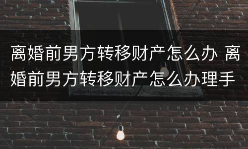 离婚前男方转移财产怎么办 离婚前男方转移财产怎么办理手续