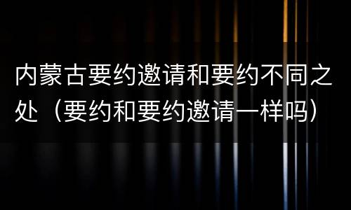 内蒙古要约邀请和要约不同之处（要约和要约邀请一样吗）