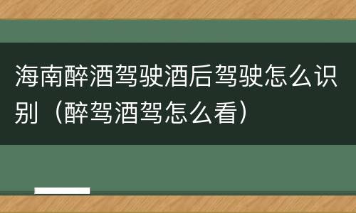 海南醉酒驾驶酒后驾驶怎么识别（醉驾酒驾怎么看）