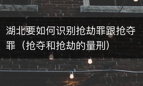 湖北要如何识别抢劫罪跟抢夺罪（抢夺和抢劫的量刑）