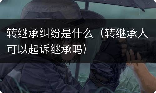 转继承纠纷是什么（转继承人可以起诉继承吗）